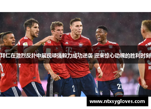 拜仁在激烈反扑中展现顽强毅力成功逆袭 迎来惊心动魄的胜利时刻