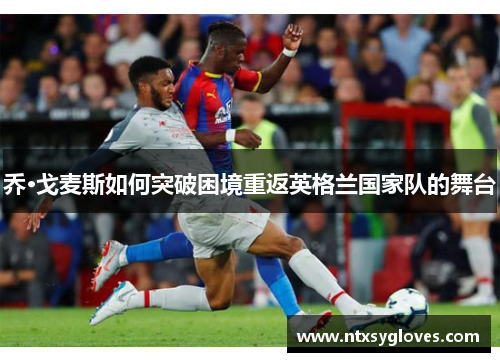 乔·戈麦斯如何突破困境重返英格兰国家队的舞台