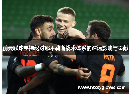 前曼联球星揭秘对那不勒斯战术体系的深远影响与贡献
