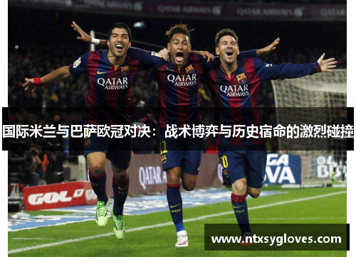 国际米兰与巴萨欧冠对决：战术博弈与历史宿命的激烈碰撞