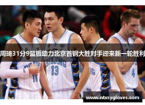 周琦31分9篮板助力北京首钢大胜对手迎来新一轮胜利