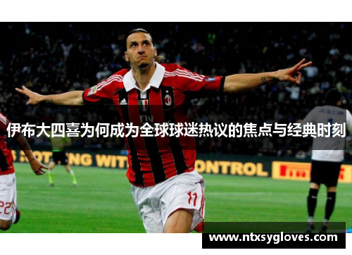 伊布大四喜为何成为全球球迷热议的焦点与经典时刻