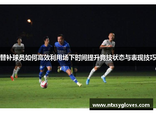 替补球员如何高效利用场下时间提升竞技状态与表现技巧