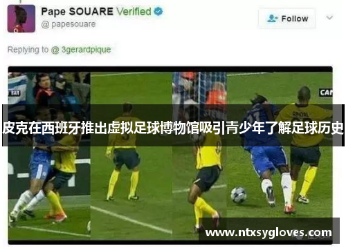 皮克在西班牙推出虚拟足球博物馆吸引青少年了解足球历史