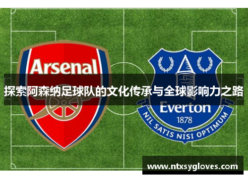 探索阿森纳足球队的文化传承与全球影响力之路