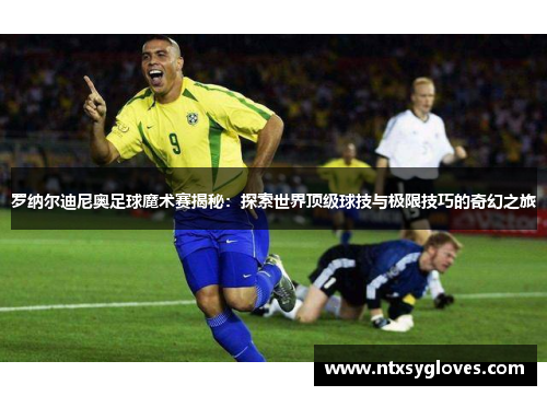 罗纳尔迪尼奥足球魔术赛揭秘：探索世界顶级球技与极限技巧的奇幻之旅