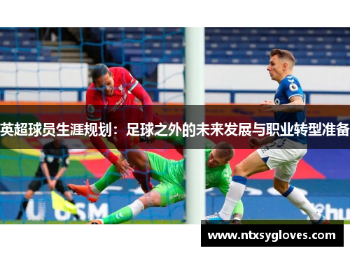 英超球员生涯规划：足球之外的未来发展与职业转型准备