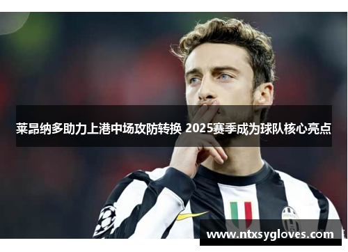 莱昂纳多助力上港中场攻防转换 2025赛季成为球队核心亮点