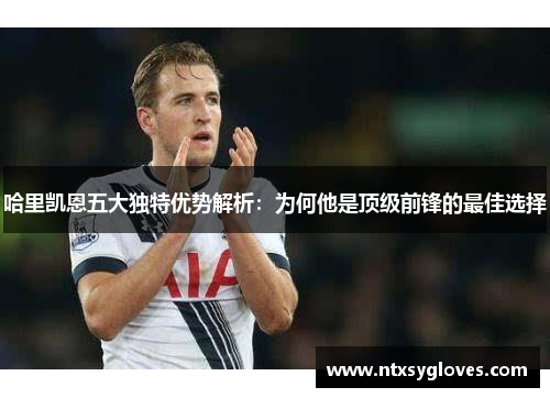 哈里凯恩五大独特优势解析：为何他是顶级前锋的最佳选择