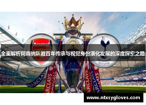 全面解析阿森纳队徽百年传承与视觉身份演化发展的深度探索之路