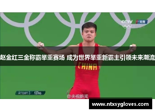 赵金红三金称霸举重赛场 成为世界举重新霸主引领未来潮流