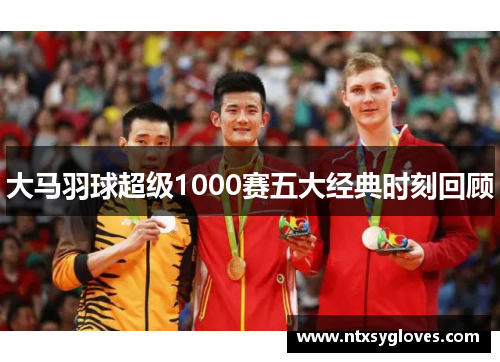 大马羽球超级1000赛五大经典时刻回顾