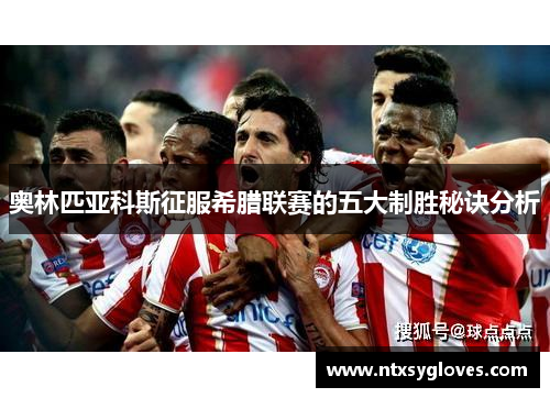 奥林匹亚科斯征服希腊联赛的五大制胜秘诀分析