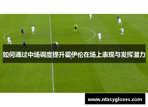 如何通过中场调度提升霍伊伦在场上表现与发挥潜力