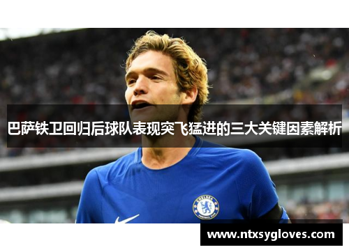 巴萨铁卫回归后球队表现突飞猛进的三大关键因素解析