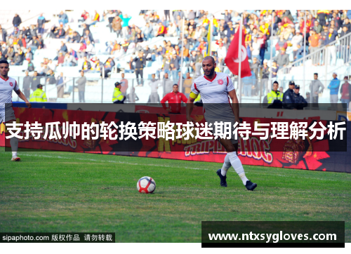 支持瓜帅的轮换策略球迷期待与理解分析